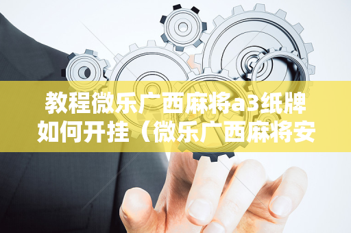 教程微乐广西麻将a3纸牌如何开挂（微乐广西麻将安卓版）