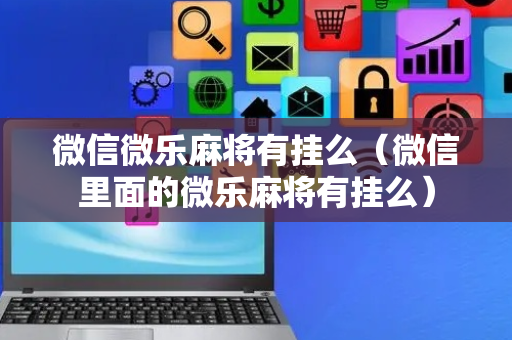 微信微乐麻将有挂么（微信里面的微乐麻将有挂么）