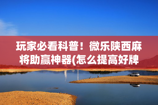 玩家必看科普！微乐陕西麻将助赢神器(怎么提高好牌率)