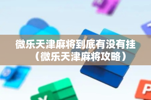 微乐天津麻将到底有没有挂（微乐天津麻将攻略）