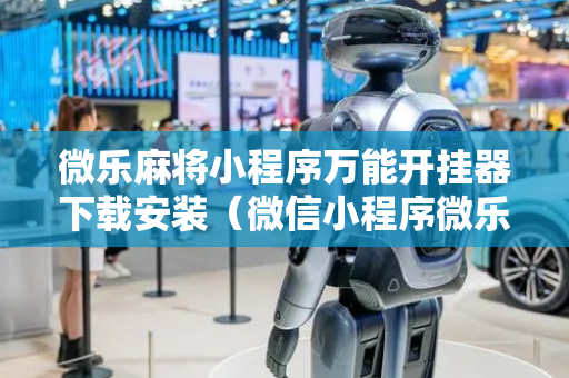 微乐麻将小程序万能开挂器下载安装（微信小程序微乐麻将开挂神器下载）