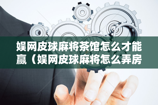 娱网皮球麻将茶馆怎么才能赢（娱网皮球麻将怎么弄房间卡）