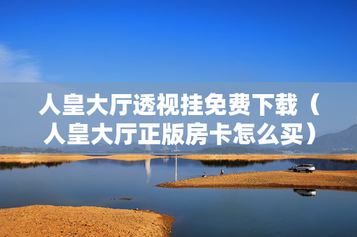 人皇大厅透视挂免费下载（人皇大厅正版房卡怎么买）