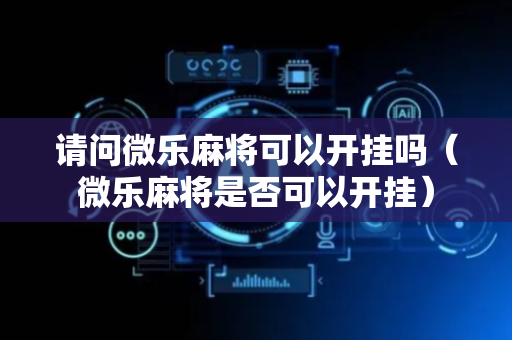 请问微乐麻将可以开挂吗（微乐麻将是否可以开挂）
