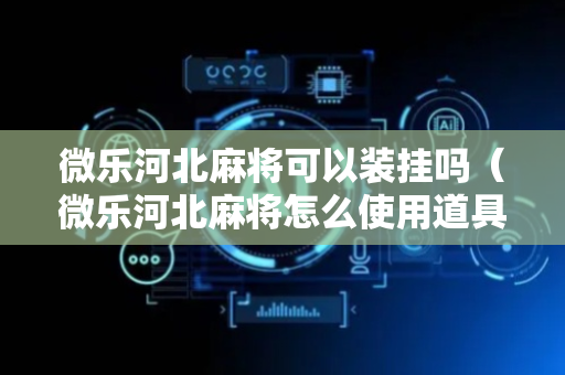 微乐河北麻将可以装挂吗（微乐河北麻将怎么使用道具）