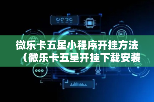 微乐卡五星小程序开挂方法（微乐卡五星开挂下载安装）