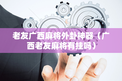老友广西麻将外卦神器（广西老友麻将有挂吗）