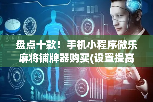 盘点十款！手机小程序微乐麻将铺牌器购买(设置提高好牌几率)