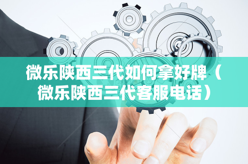 微乐陕西三代如何拿好牌（微乐陕西三代客服电话）