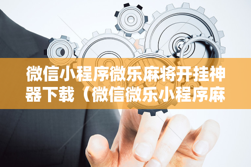 微信小程序微乐麻将开挂神器下载（微信微乐小程序麻将真的能开挂么其实另有马脚）