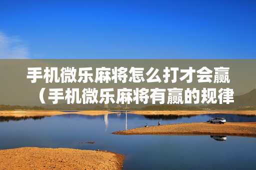 手机微乐麻将怎么打才会赢（手机微乐麻将有赢的规律吗）