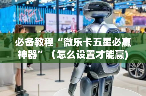 必备教程“微乐卡五星必赢神器”（怎么设置才能赢)