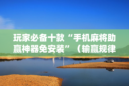 玩家必备十款“手机麻将助赢神器免安装”（输赢规律)