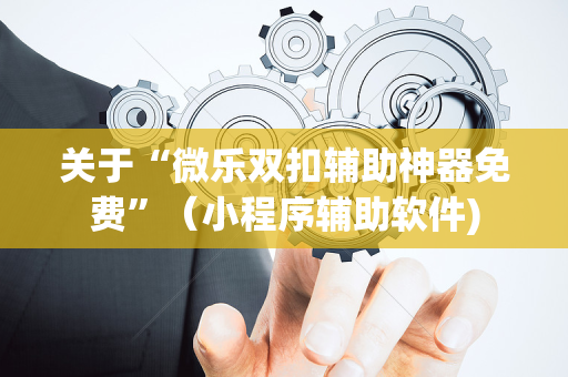 关于“微乐双扣辅助神器免费”（小程序辅助软件)