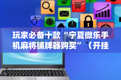 玩家必备十款“宁夏微乐手机麻将铺牌器购买”（开挂辅助脚本)