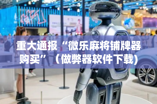 重大通报“微乐麻将铺牌器购买”（做弊器软件下载)