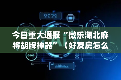 今日重大通报“微乐湖北麻将胡牌神器”（好友房怎么才能赢)
