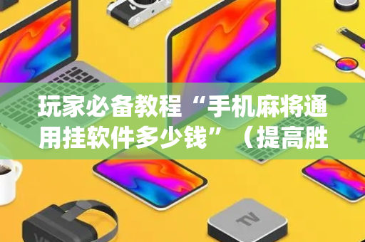 玩家必备教程“手机麻将通用挂软件多少钱”（提高胜率软件)