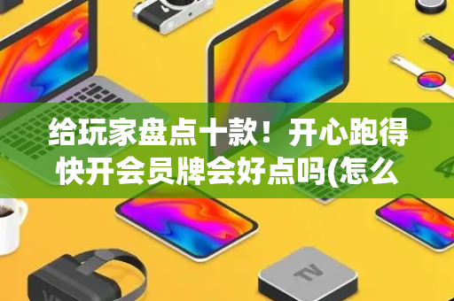 给玩家盘点十款！开心跑得快开会员牌会好点吗(怎么能拿好牌)