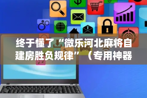 终于懂了“微乐河北麻将自建房胜负规律”（专用神器下载)
