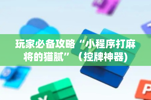 玩家必备攻略“小程序打麻将的猫腻”（控牌神器)