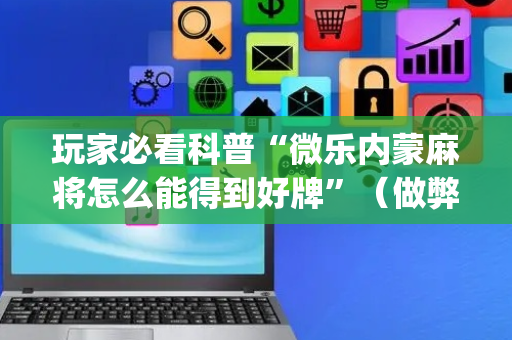 玩家必看科普“微乐内蒙麻将怎么能得到好牌”（做弊器软件下载)