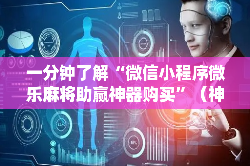 一分钟了解“微信小程序微乐麻将助赢神器购买”（神器通用版)