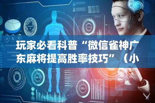 玩家必看科普“微信雀神广东麻将提高胜率技巧”（小程序必赢神器)