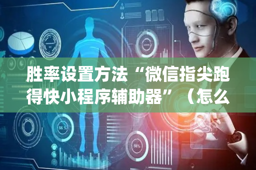 胜率设置方法“微信指尖跑得快小程序辅助器”（怎么让系统给自己好牌)