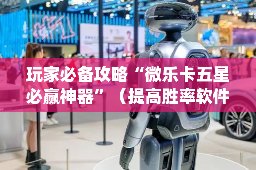 玩家必备攻略“微乐卡五星必赢神器”（提高胜率软件)