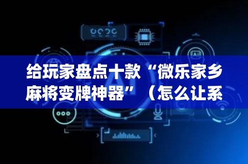 给玩家盘点十款“微乐家乡麻将变牌神器”（怎么让系统给你发好牌)