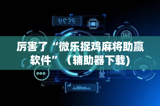 厉害了“微乐捉鸡麻将助赢软件”（辅助器下载)