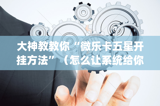 大神教教你“微乐卡五星开挂方法”（怎么让系统给你发好牌)