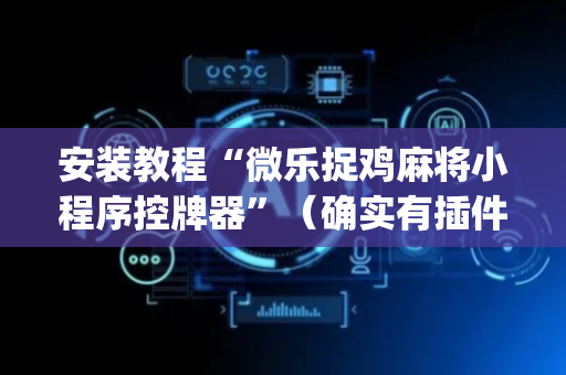 安装教程“微乐捉鸡麻将小程序控牌器”（确实有插件吗)
