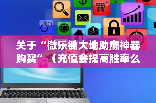 关于“微乐锄大地助赢神器购买”（充值会提高胜率么)