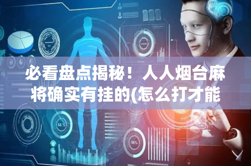 必看盘点揭秘！人人烟台麻将确实有挂的(怎么打才能赢)