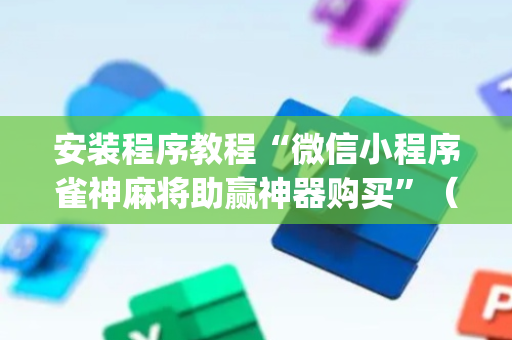 安装程序教程“微信小程序雀神麻将助赢神器购买”（装挂怎么安装)
