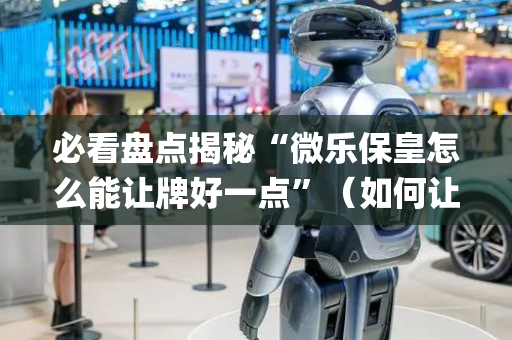 必看盘点揭秘“微乐保皇怎么能让牌好一点”（如何让系统发好牌)