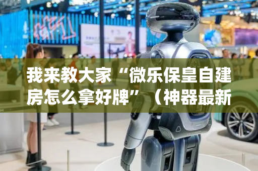 我来教大家“微乐保皇自建房怎么拿好牌”（神器最新免费)