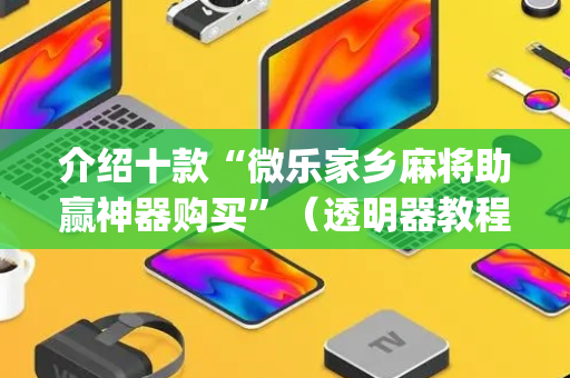 介绍十款“微乐家乡麻将助赢神器购买”（透明器教程)