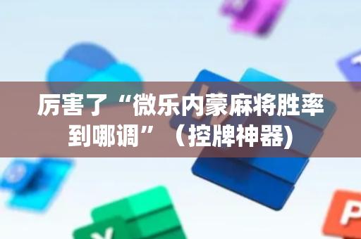 厉害了“微乐内蒙麻将胜率到哪调”（控牌神器)