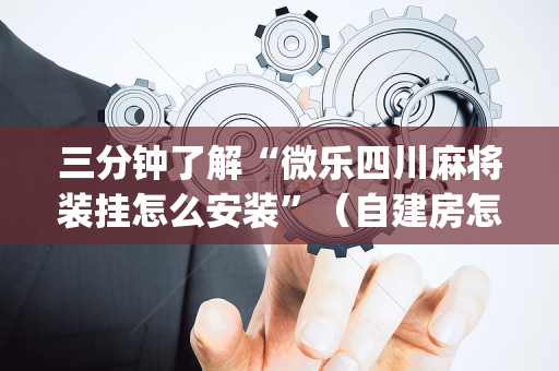 三分钟了解“微乐四川麻将装挂怎么安装”（自建房怎么赢)