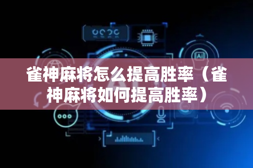 雀神麻将怎么提高胜率（雀神麻将如何提高胜率）