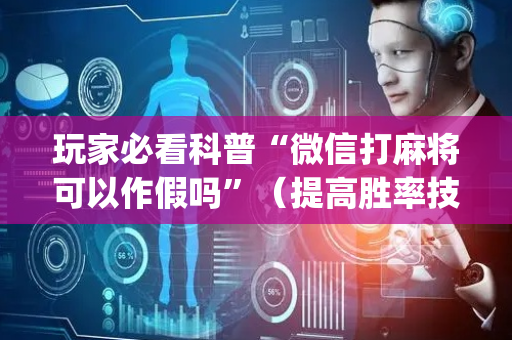 玩家必看科普“微信打麻将可以作假吗”（提高胜率技巧)