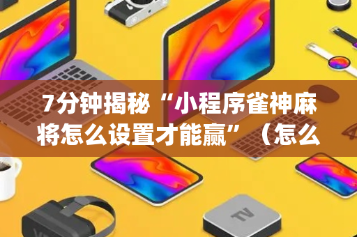 7分钟揭秘“小程序雀神麻将怎么设置才能赢”（怎么让系统给你发好牌)