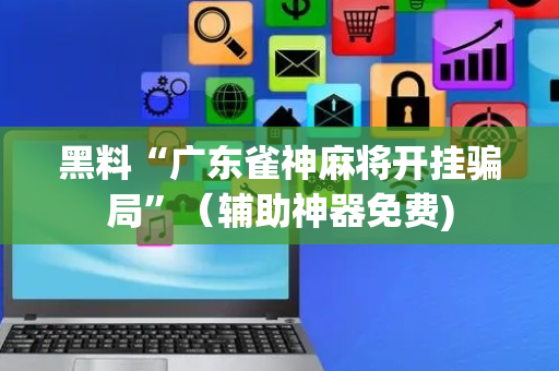 黑料“广东雀神麻将开挂骗局”（辅助神器免费)