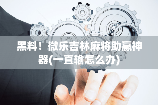 黑料！微乐吉林麻将助赢神器(一直输怎么办)