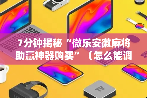 7分钟揭秘“微乐安徽麻将助赢神器购买”（怎么能调好牌)