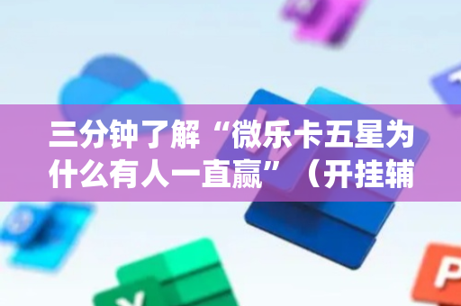三分钟了解“微乐卡五星为什么有人一直赢”（开挂辅助器插件)