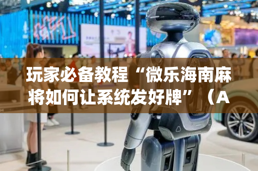 玩家必备教程“微乐海南麻将如何让系统发好牌”（AI辅助胡牌规则)